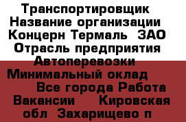 Транспортировщик › Название организации ­ Концерн Термаль, ЗАО › Отрасль предприятия ­ Автоперевозки › Минимальный оклад ­ 17 000 - Все города Работа » Вакансии   . Кировская обл.,Захарищево п.